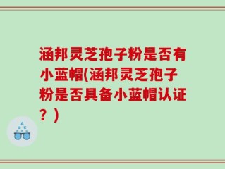 涵邦灵芝孢子粉是否有小蓝帽(涵邦灵芝孢子粉是否具备小蓝帽认证？)