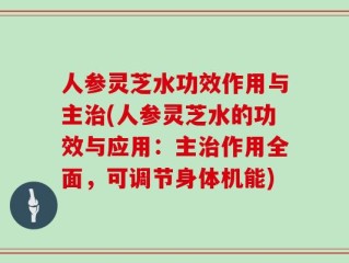 人参灵芝水功效作用与主治(人参灵芝水的功效与应用：主治作用全面，可调节身体机能)