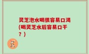 灵芝泡水喝很容易口渴(喝灵芝水后容易口干？)