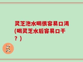 灵芝泡水喝很容易口渴(喝灵芝水后容易口干？)
