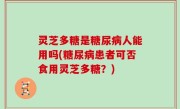 灵芝多糖是糖尿病人能用吗(糖尿病患者可否食用灵芝多糖？)