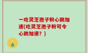 一吃灵芝孢子粉心跳加速(吃灵芝孢子粉可令心跳加速？)