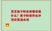 灵芝孢子粉食用要求是什么？孢子粉用开水冲泡还是温水泡