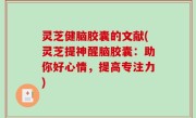 灵芝健脑胶囊的文献(灵芝提神醒脑胶囊：助你好心情，提高专注力)