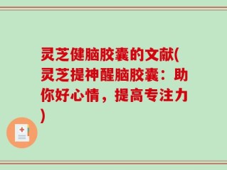 灵芝健脑胶囊的文献(灵芝提神醒脑胶囊：助你好心情，提高专注力)