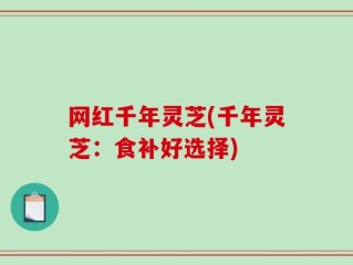 网红千年灵芝(千年灵芝：食补好选择)