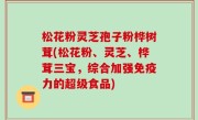 松花粉灵芝孢子粉桦树茸(松花粉、灵芝、桦茸三宝，综合加强免疫力的超级食品)
