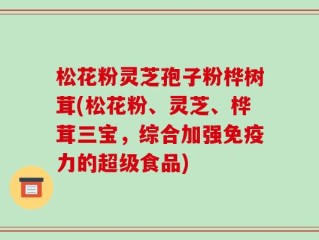 松花粉灵芝孢子粉桦树茸(松花粉、灵芝、桦茸三宝，综合加强免疫力的超级食品)