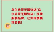 乌尔禾灵芝服饰店(乌尔禾灵芝服饰店：优质服装品牌，让你尽情展现自我)