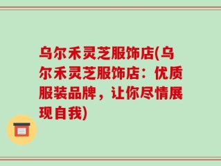 乌尔禾灵芝服饰店(乌尔禾灵芝服饰店：优质服装品牌，让你尽情展现自我)