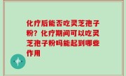 化疗后能否吃灵芝孢子粉？化疗期间可以吃灵芝孢子粉吗能起到哪些作用