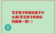 灵芝孢子粉商标属于什么类(灵芝孢子粉商标归属哪一类？)