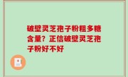 破壁灵芝孢子粉粗多糖含量？正信破壁灵芝孢子粉好不好