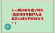 五心烦热能吃孢子粉吗(能否将孢子粉作为缓解五心烦热的有效方法？)
