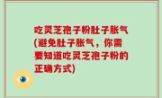吃灵芝孢子粉肚子胀气(避免肚子胀气，你需要知道吃灵芝孢子粉的正确方式)
