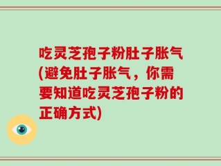 吃灵芝孢子粉肚子胀气(避免肚子胀气，你需要知道吃灵芝孢子粉的正确方式)