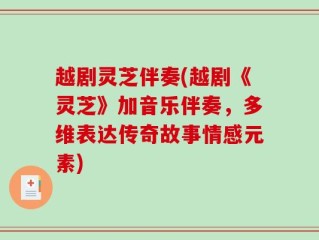 越剧灵芝伴奏(越剧《灵芝》加音乐伴奏，多维表达传奇故事情感元素)