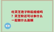 吃灵芝孢子粉起痘痘吗？灵芝粉还可以参什么一起做什么面膜