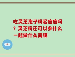 吃灵芝孢子粉起痘痘吗？灵芝粉还可以参什么一起做什么面膜