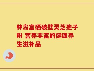 林岛富硒破壁灵芝孢子粉 营养丰富的健康养生滋补品