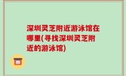 深圳灵芝附近游泳馆在哪里(寻找深圳灵芝附近的游泳馆)