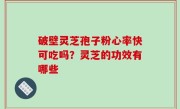 破壁灵芝孢子粉心率快可吃吗？灵芝的功效有哪些