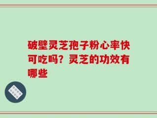 破壁灵芝孢子粉心率快可吃吗？灵芝的功效有哪些