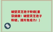 破壁灵芝孢子粉硒(重获健康！破壁灵芝孢子粉硒，提升免疫力！)