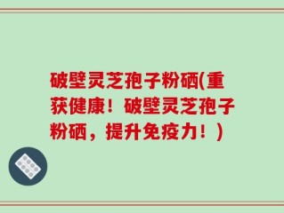破壁灵芝孢子粉硒(重获健康！破壁灵芝孢子粉硒，提升免疫力！)