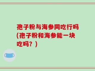 孢子粉与海参同吃行吗(孢子粉和海参能一块吃吗？)