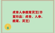 虎骨人参鹿茸灵芝(华夏珍品：虎骨、人参、鹿茸、灵芝)