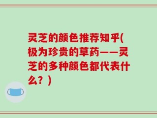 灵芝的颜色推荐知乎(极为珍贵的草药——灵芝的多种颜色都代表什么？)