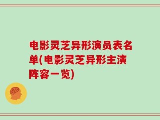 电影灵芝异形演员表名单(电影灵芝异形主演阵容一览)