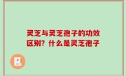 灵芝与灵芝孢子的功效区别？什么是灵芝孢子
