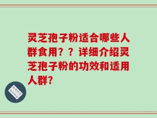 灵芝孢子粉适合哪些人群食用？？详细介绍灵芝孢子粉的功效和适用人群？