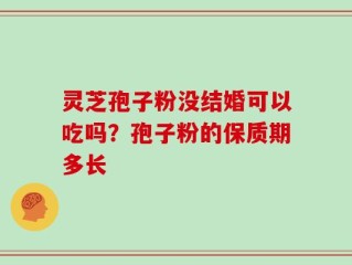 灵芝孢子粉没结婚可以吃吗？孢子粉的保质期多长