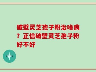 破壁灵芝孢子粉治啥病？正信破壁灵芝孢子粉好不好