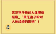 灵芝孢子粉的人体哪些经络_“灵芝孢子粉对人体经络的影响”)