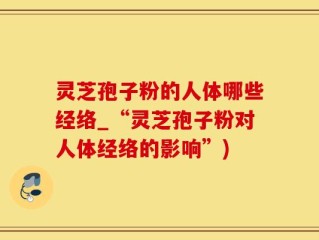 灵芝孢子粉的人体哪些经络_“灵芝孢子粉对人体经络的影响”)