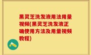 黑灵芝洗发液用法用量视频(黑灵芝洗发液正确使用方法及用量视频教程)