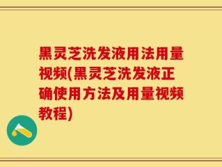黑灵芝洗发液用法用量视频(黑灵芝洗发液正确使用方法及用量视频教程)
