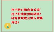 孢子粉对肠癌有效吗(孢子粉或能预防肠癌？研究发现联合摄入效果更佳)