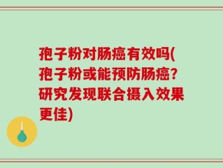 孢子粉对肠癌有效吗(孢子粉或能预防肠癌？研究发现联合摄入效果更佳)