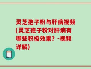 灵芝孢子粉与肝病视频(灵芝孢子粉对肝病有哪些积极效果？-视频详解)
