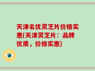天津名优灵芝片价格实惠(天津灵芝片：品牌优质，价格实惠)
