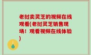 老挝卖灵芝的视频在线观看(老挝灵芝销售现场！观看视频在线体验)