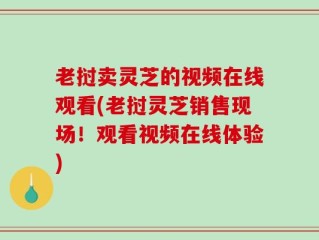 老挝卖灵芝的视频在线观看(老挝灵芝销售现场！观看视频在线体验)