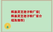 辉县灵芝孢子粉厂家(辉县灵芝孢子粉厂家介绍及推荐)