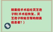 胆囊癌手术后吃灵芝孢子粉(手术后恢复，灵芝孢子粉能否帮助胆囊癌患者？)