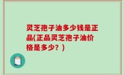 灵芝孢子油多少钱是正品(正品灵芝孢子油价格是多少？)